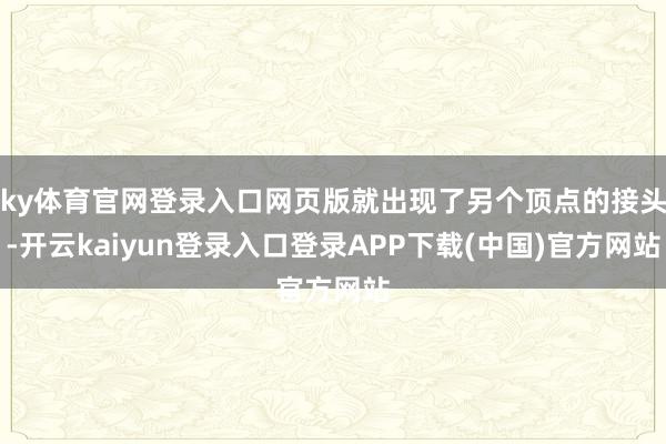 ky体育官网登录入口网页版就出现了另个顶点的接头-开云kaiyun登录入口登录APP下载(中国)官方网站