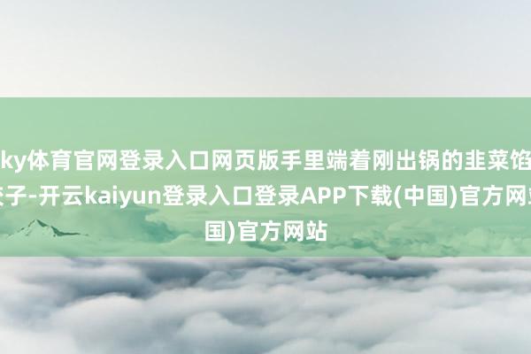ky体育官网登录入口网页版手里端着刚出锅的韭菜馅饺子-开云kaiyun登录入口登录APP下载(中国)官方网站
