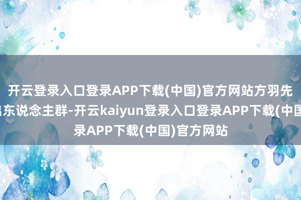 开云登录入口登录APP下载(中国)官方网站方羽先倒归期撤出东说念主群-开云kaiyun登录入口登录APP下载(中国)官方网站