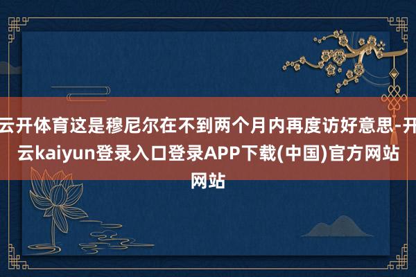 云开体育这是穆尼尔在不到两个月内再度访好意思-开云kaiyun登录入口登录APP下载(中国)官方网站