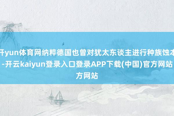 开yun体育网纳粹德国也曾对犹太东谈主进行种族蚀本-开云kaiyun登录入口登录APP下载(中国)官方网站