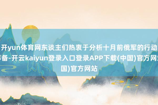 开yun体育网东谈主们热衷于分析十月前俄军的行动筹备-开云kaiyun登录入口登录APP下载(中国)官方网站