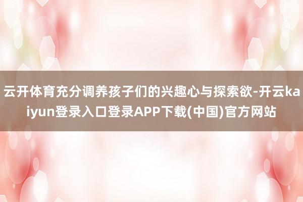 云开体育充分调养孩子们的兴趣心与探索欲-开云kaiyun登录入口登录APP下载(中国)官方网站