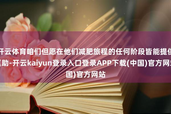 开云体育咱们但愿在他们减肥旅程的任何阶段皆能提供匡助-开云kaiyun登录入口登录APP下载(中国)官方网站
