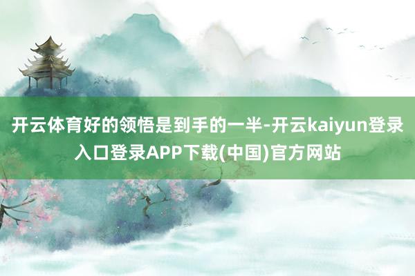 开云体育好的领悟是到手的一半-开云kaiyun登录入口登录APP下载(中国)官方网站