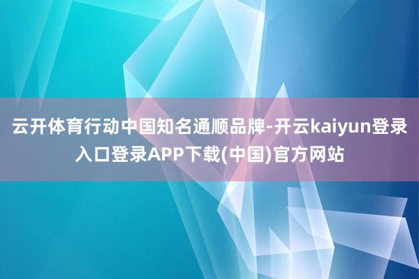 云开体育行动中国知名通顺品牌-开云kaiyun登录入口登录APP下载(中国)官方网站