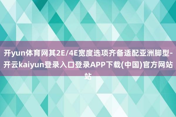 开yun体育网其2E/4E宽度选项齐备适配亚洲脚型-开云kaiyun登录入口登录APP下载(中国)官方网站