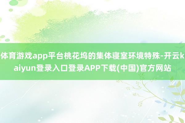 体育游戏app平台桃花坞的集体寝室环境特殊-开云kaiyun登录入口登录APP下载(中国)官方网站