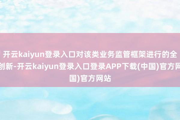 开云kaiyun登录入口对该类业务监管框架进行的全面创新-开云kaiyun登录入口登录APP下载(中国)官方网站