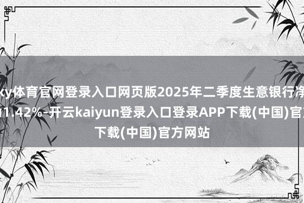 ky体育官网登录入口网页版2025年二季度生意银行净息差为1.42%-开云kaiyun登录入口登录APP下载(中国)官方网站