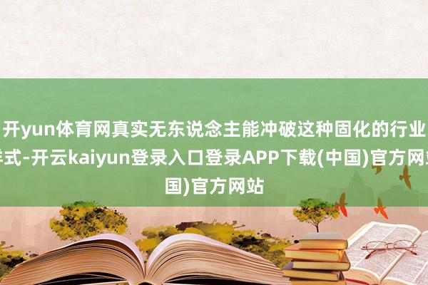 开yun体育网真实无东说念主能冲破这种固化的行业样式-开云kaiyun登录入口登录APP下载(中国)官方网站