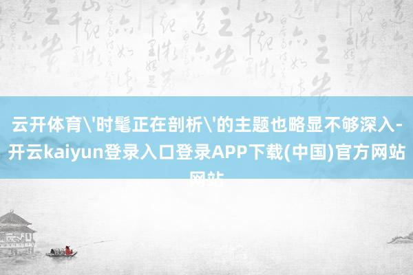 云开体育'时髦正在剖析'的主题也略显不够深入-开云kaiyun登录入口登录APP下载(中国)官方网站