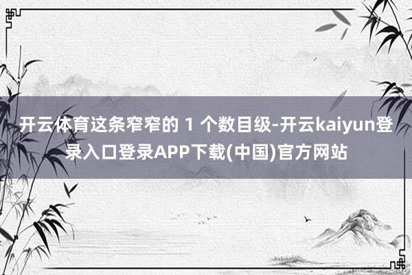 开云体育这条窄窄的 1 个数目级-开云kaiyun登录入口登录APP下载(中国)官方网站