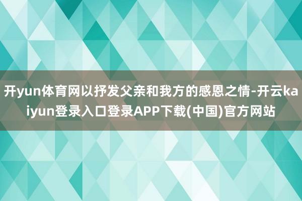 开yun体育网以抒发父亲和我方的感恩之情-开云kaiyun登录入口登录APP下载(中国)官方网站