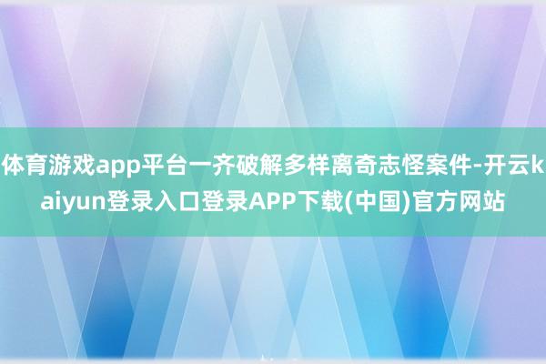 体育游戏app平台一齐破解多样离奇志怪案件-开云kaiyun登录入口登录APP下载(中国)官方网站