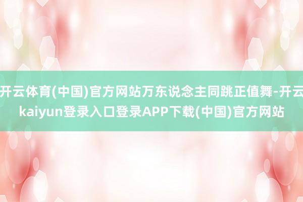 开云体育(中国)官方网站万东说念主同跳正值舞-开云kaiyun登录入口登录APP下载(中国)官方网站