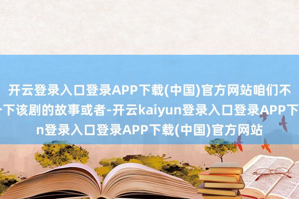 开云登录入口登录APP下载(中国)官方网站咱们不妨一同长远了解一下该剧的故事或者-开云kaiyun登录入口登录APP下载(中国)官方网站