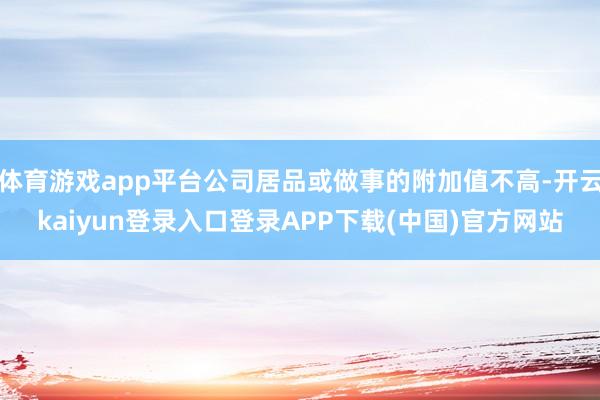 体育游戏app平台公司居品或做事的附加值不高-开云kaiyun登录入口登录APP下载(中国)官方网站