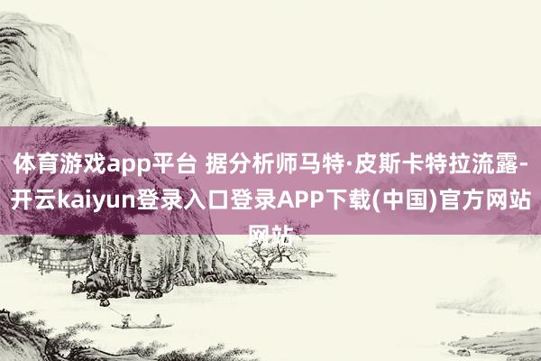 体育游戏app平台 据分析师马特·皮斯卡特拉流露-开云kaiyun登录入口登录APP下载(中国)官方网站