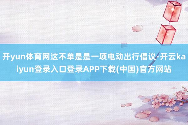 开yun体育网这不单是是一项电动出行倡议-开云kaiyun登录入口登录APP下载(中国)官方网站