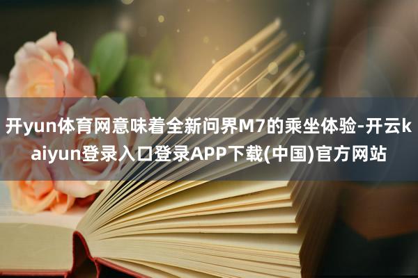 开yun体育网意味着全新问界M7的乘坐体验-开云kaiyun登录入口登录APP下载(中国)官方网站