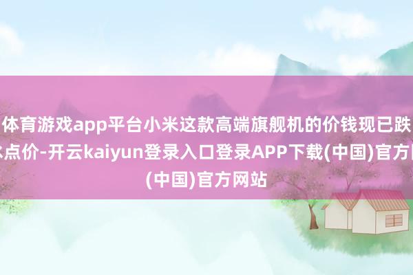 体育游戏app平台小米这款高端旗舰机的价钱现已跌至冰点价-开云kaiyun登录入口登录APP下载(中国)官方网站