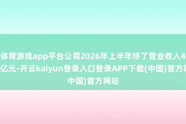 体育游戏app平台公司2026年上半年终了营业收入4.52亿元-开云kaiyun登录入口登录APP下载(中国)官方网站