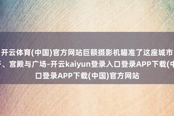 开云体育(中国)官方网站巨额摄影机瞄准了这座城市的城墙、巷子、宫殿与广场-开云kaiyun登录入口登录APP下载(中国)官方网站