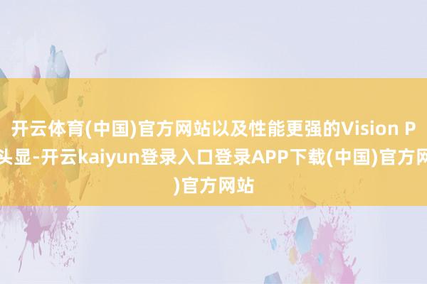 开云体育(中国)官方网站以及性能更强的Vision Pro头显-开云kaiyun登录入口登录APP下载(中国)官方网站