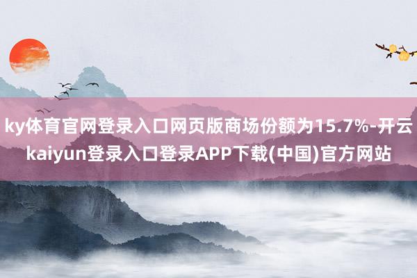 ky体育官网登录入口网页版商场份额为15.7%-开云kaiyun登录入口登录APP下载(中国)官方网站