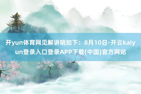 开yun体育网见解讲明如下：8月10日-开云kaiyun登录入口登录APP下载(中国)官方网站