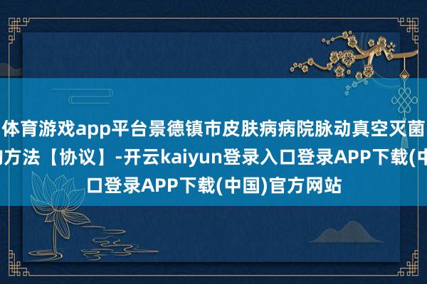体育游戏app平台景德镇市皮肤病病院脉动真空灭菌器等诞生采购方法【协议】-开云kaiyun登录入口登录APP下载(中国)官方网站