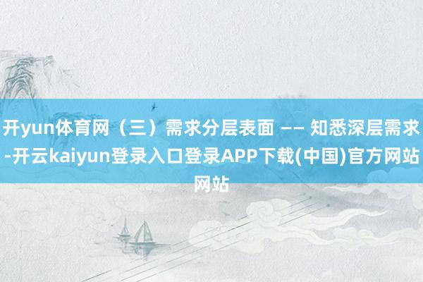 开yun体育网(三)需求分层表面 —— 知悉深层需求-开云kaiyun登录入口登录APP下载(中国)官方网站