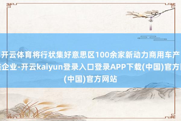 开云体育将行状集好意思区100余家新动力商用车产业链企业-开云kaiyun登录入口登录APP下载(中国)官方网站
