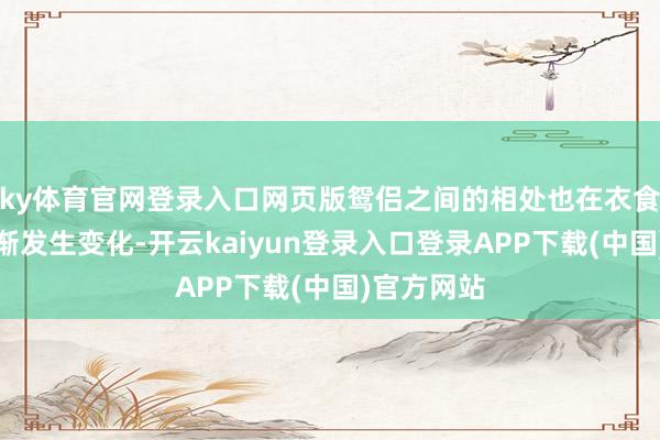 ky体育官网登录入口网页版鸳侣之间的相处也在衣食住行中逐渐发生变化-开云kaiyun登录入口登录APP下载(中国)官方网站