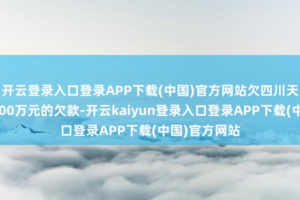 开云登录入口登录APP下载(中国)官方网站欠四川天府公司累计900万元的欠款-开云kaiyun登录入口登录APP下载(中国)官方网站