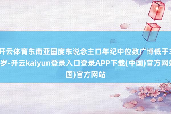 开云体育东南亚国度东说念主口年纪中位数广博低于30岁-开云kaiyun登录入口登录APP下载(中国)官方网站