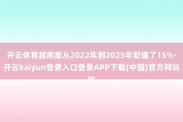 开云体育越南盾从2022年到2025年贬值了15%-开云kaiyun登录入口登录APP下载(中国)官方网站