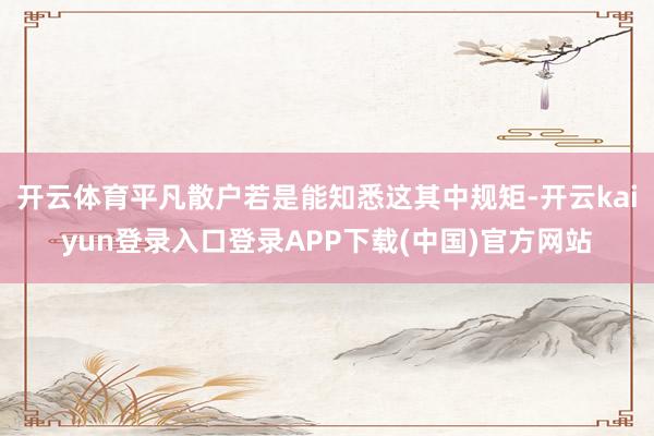 开云体育平凡散户若是能知悉这其中规矩-开云kaiyun登录入口登录APP下载(中国)官方网站