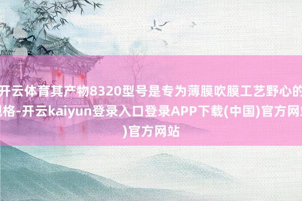 开云体育其产物8320型号是专为薄膜吹膜工艺野心的规格-开云kaiyun登录入口登录APP下载(中国)官方网站