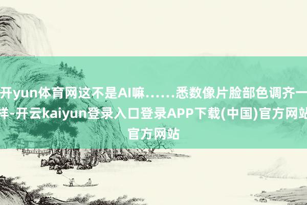 开yun体育网这不是AI嘛……悉数像片脸部色调齐一样-开云kaiyun登录入口登录APP下载(中国)官方网站
