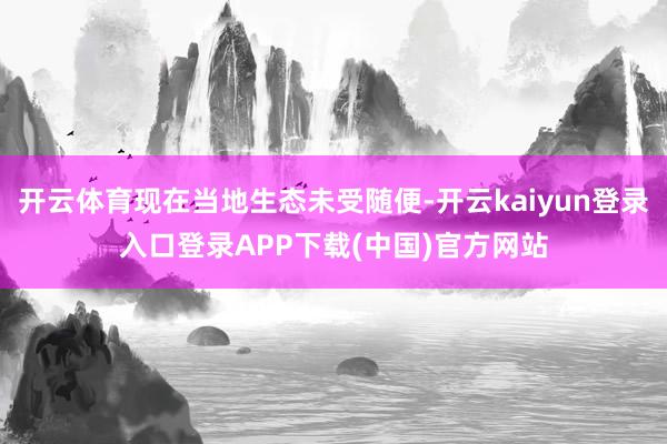 开云体育现在当地生态未受随便-开云kaiyun登录入口登录APP下载(中国)官方网站