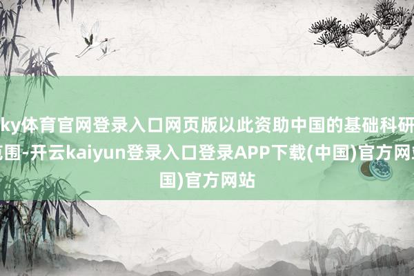 ky体育官网登录入口网页版以此资助中国的基础科研范围-开云kaiyun登录入口登录APP下载(中国)官方网站