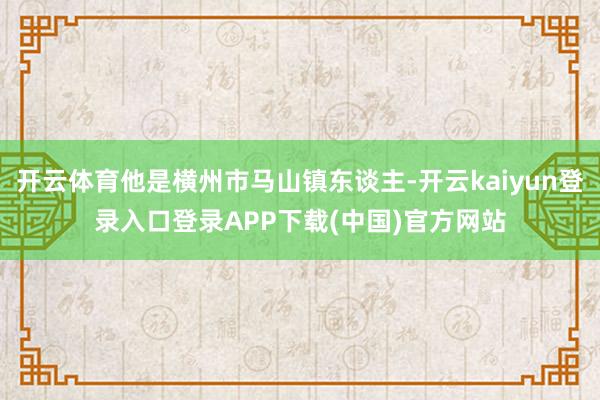 开云体育他是横州市马山镇东谈主-开云kaiyun登录入口登录APP下载(中国)官方网站