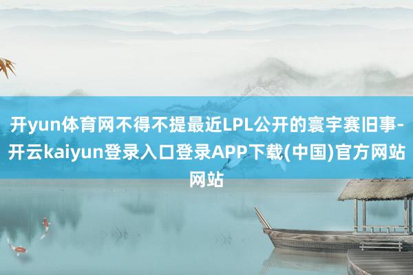 开yun体育网不得不提最近LPL公开的寰宇赛旧事-开云kaiyun登录入口登录APP下载(中国)官方网站