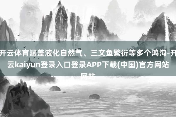 开云体育涵盖液化自然气、三文鱼繁衍等多个鸿沟-开云kaiyun登录入口登录APP下载(中国)官方网站