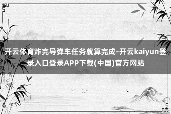 开云体育炸完导弹车任务就算完成-开云kaiyun登录入口登录APP下载(中国)官方网站