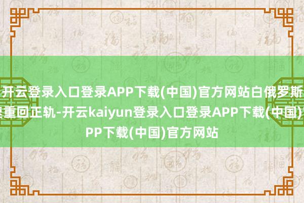 开云登录入口登录APP下载(中国)官方网站白俄罗斯GDP增速重回正轨-开云kaiyun登录入口登录APP下载(中国)官方网站
