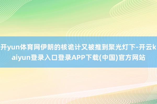 开yun体育网伊朗的核诡计又被推到聚光灯下-开云kaiyun登录入口登录APP下载(中国)官方网站