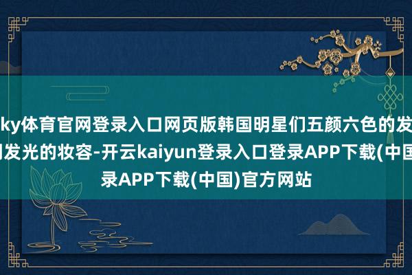 ky体育官网登录入口网页版韩国明星们五颜六色的发型、鲜明到发光的妆容-开云kaiyun登录入口登录APP下载(中国)官方网站